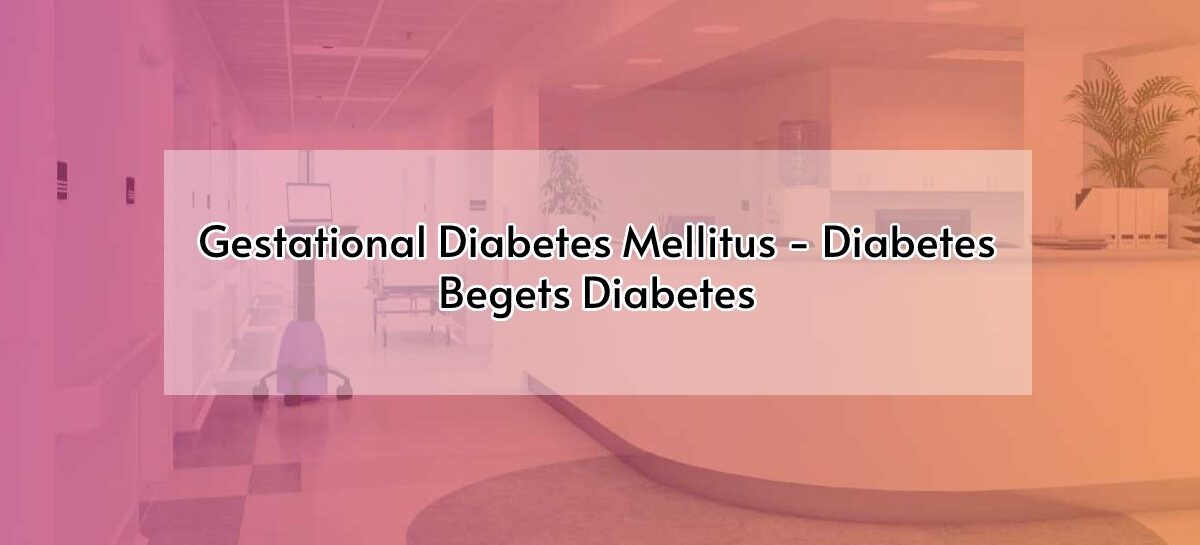 Gestational Diabetes Mellitus – Diabetes Begets Diabetes