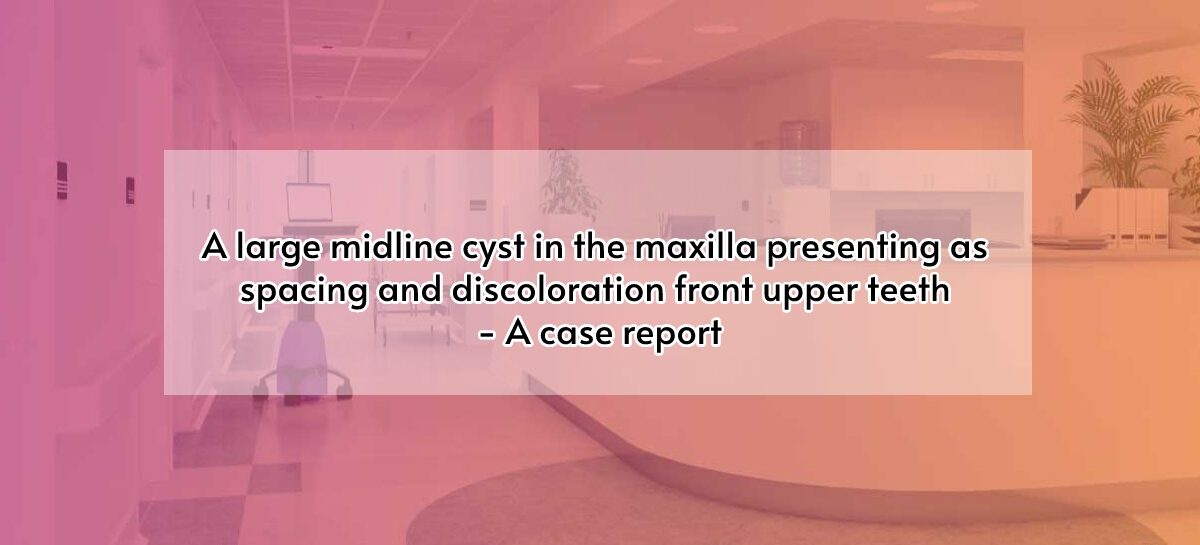 A large midline cyst in the maxilla presenting as spacing and discoloration front upper teeth – A case report
