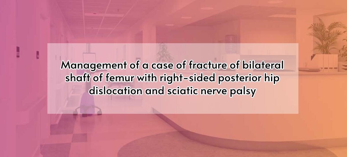 Management of a case of fracture of bilateral shaft of femur with right-sided posterior hip dislocation and sciatic nerve palsy