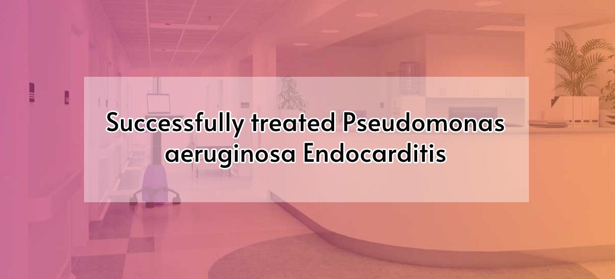 Successfully treated Pseudomonas aeruginosa Endocarditis