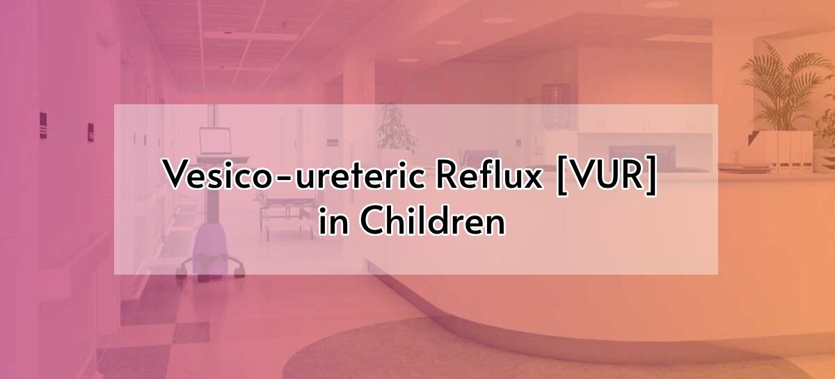 Vesico-ureteric Reflux [VUR] in Children