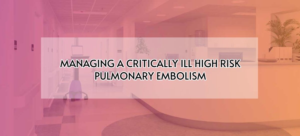 MANAGING A CRITICALLY ILL HIGH RISK PULMONARY EMBOLISM