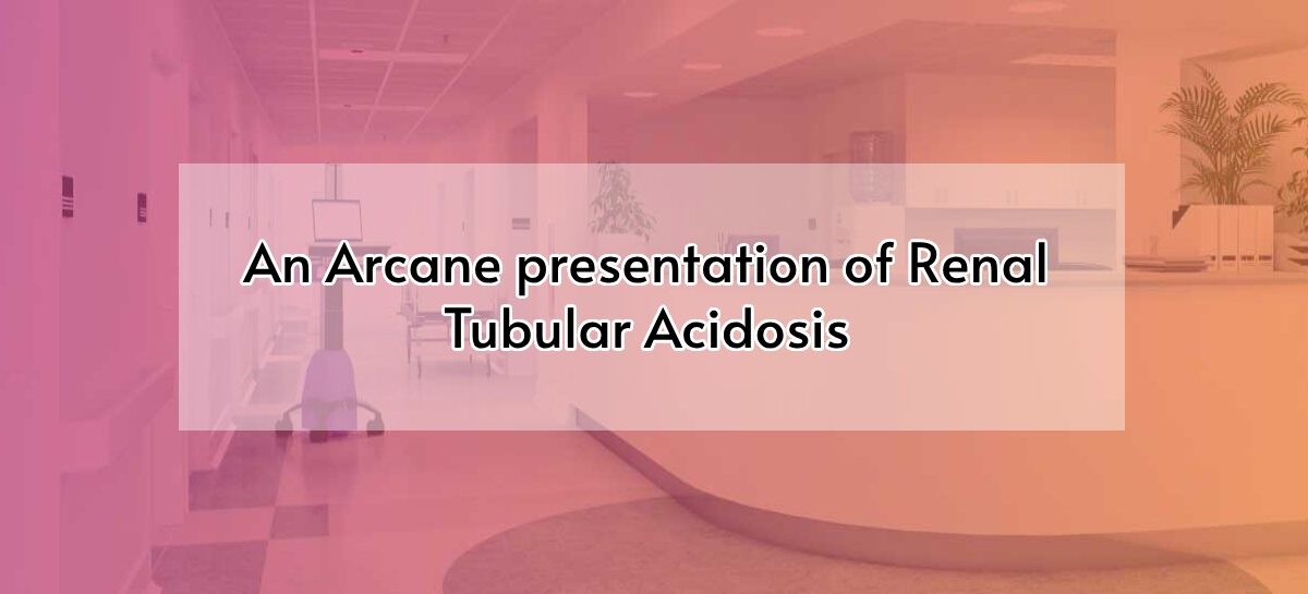 An Arcane presentation of Renal Tubular Acidosis