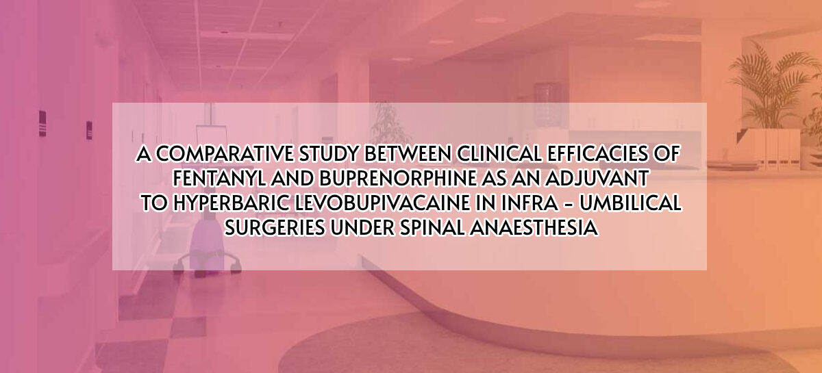 A COMPARATIVE STUDY BETWEEN CLINICAL EFFICACIES OF  FENTANYL AND BUPRENORPHINE AS AN ADJUVANT TO HYPERBARIC LEVOBUPIVACAINE IN INFRA – UMBILICAL SURGERIES UNDER SPINAL ANAESTHESIA