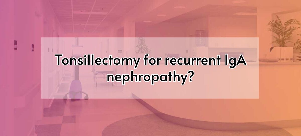 Tonsillectomy for recurrent IgA nephropathy?