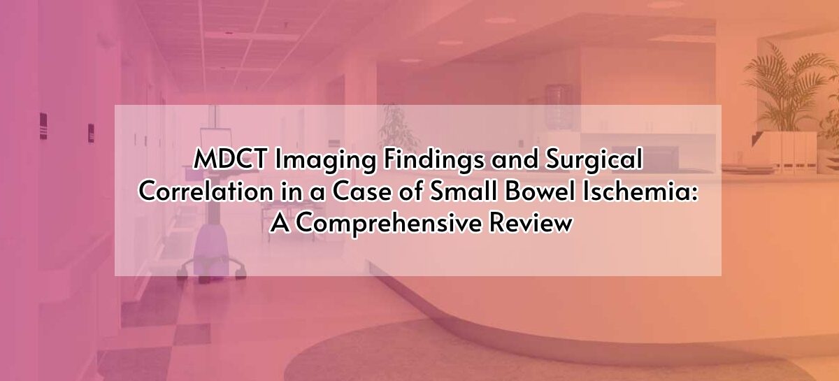 MDCT Imaging Findings and Surgical Correlation in a Case of Small Bowel Ischemia: A Comprehensive Review