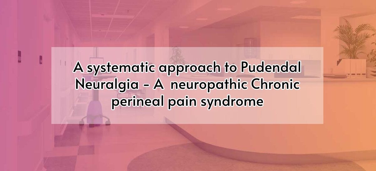 A systematic approach to Pudendal Neuralgia- A  neuropathic Chronic perineal  pain syndrome
