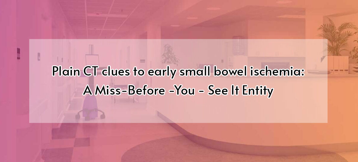 Plain CT clues to early small bowel ischemia: A Miss-Before – You – See It Entity