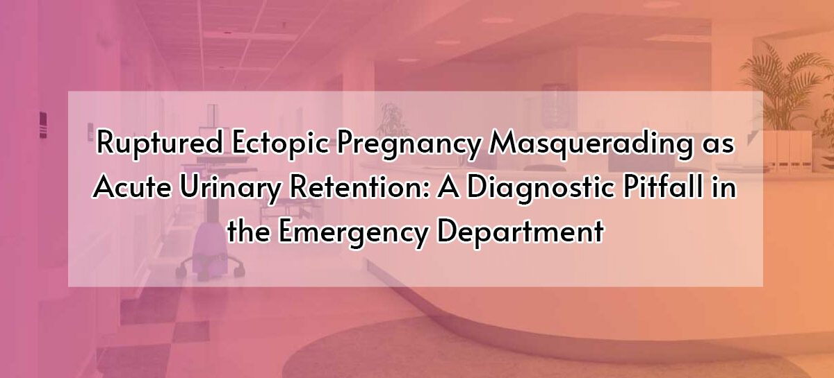 Ruptured Ectopic Pregnancy Masquerading as Acute Urinary Retention: A Diagnostic Pitfall in the Emergency Department