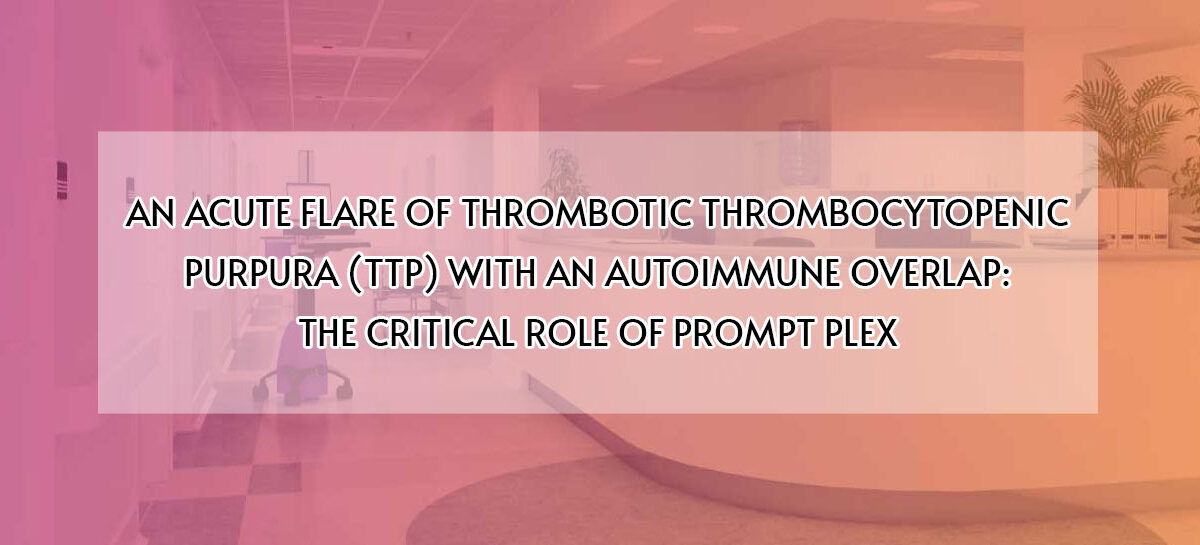 AN ACUTE FLARE OF THROMBOTIC THROMBOCYTOPENIC PURPURA (TTP) WITH AN AUTOIMMUNE OVERLAP: THE CRITICAL ROLE OF PROMPT PLEX