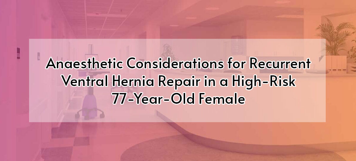 Anaesthetic Considerations for Recurrent Ventral Hernia Repair in a High-Risk 77-Year-Old Female