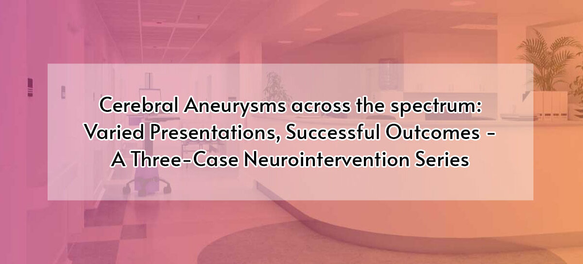 Cerebral Aneurysms across the spectrum: Varied Presentations, Successful Outcomes – A Three-Case Neurointervention Series