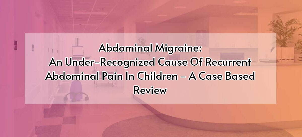 Abdominal Migraine: An Under-Recognized Cause Of Recurrent Abdominal Pain In Children – A Case Based Review
