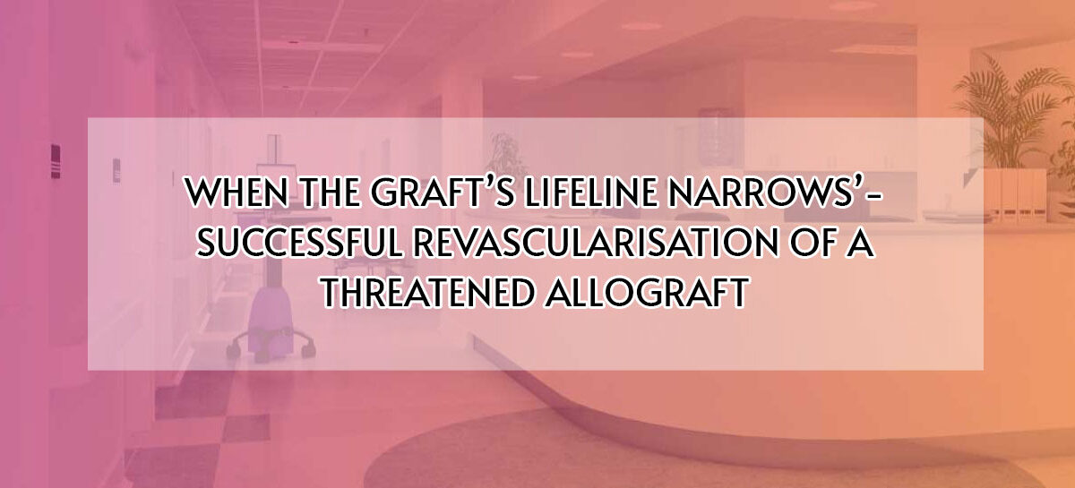 WHEN THE GRAFT’S LIFELINE NARROWS’- SUCCESSFUL REVASCULARISATION OF A THREATENED ALLOGRAFT