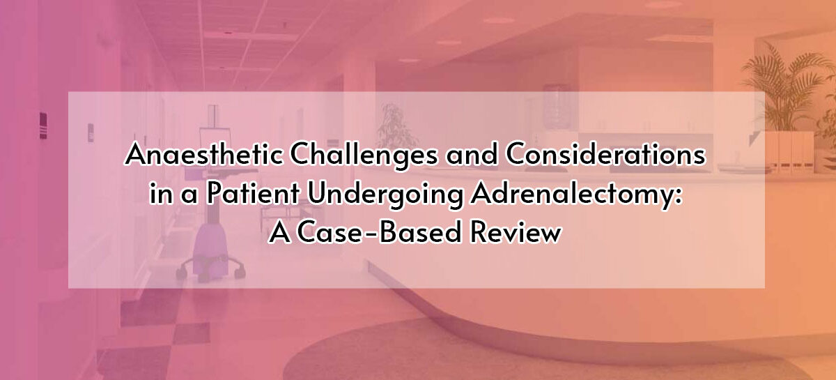 Anaesthetic Challenges and Considerations in a Patient Undergoing Adrenalectomy: A Case-Based Review