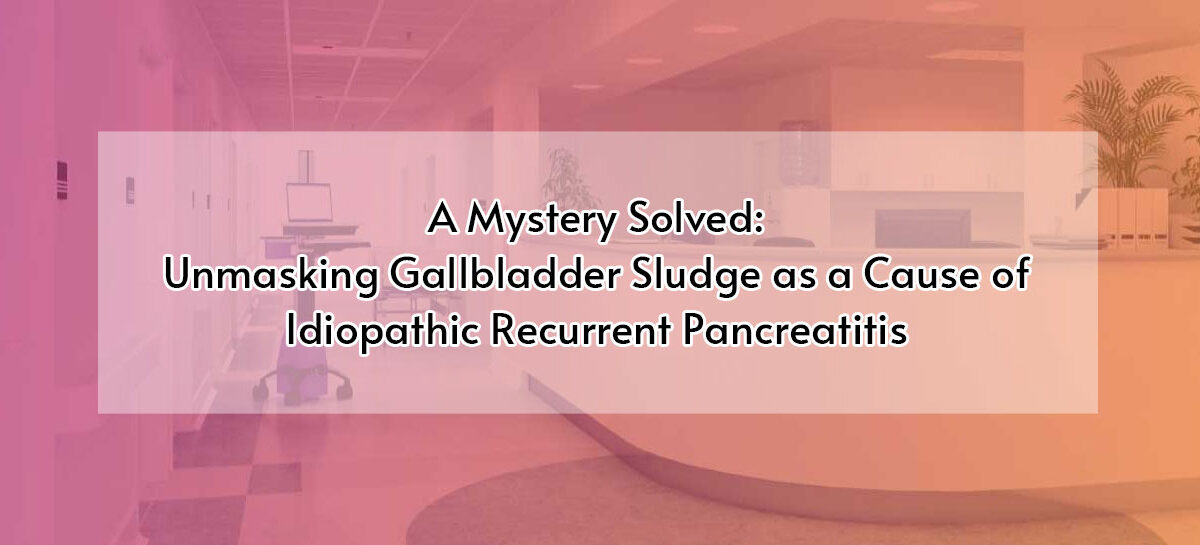 A Mystery Solved: Unmasking Gallbladder Sludge as a Cause of Idiopathic Recurrent Pancreatitis