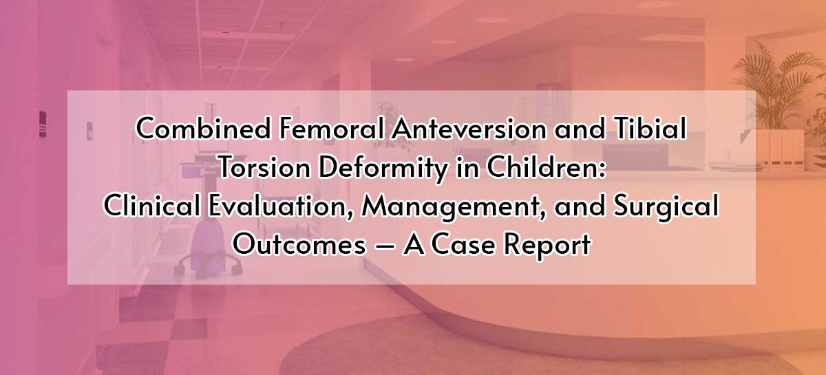 Combined Femoral Anteversion and Tibial Torsion Deformity in Children: Clinical Evaluation, Management, and Surgical Outcomes – A Case Report
