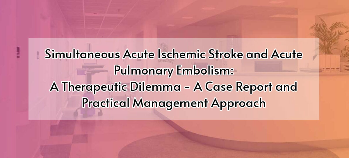 Simultaneous Acute Ischemic Stroke and Acute Pulmonary Embolism: A Therapeutic Dilemma – A Case Report and Practical Management Approach