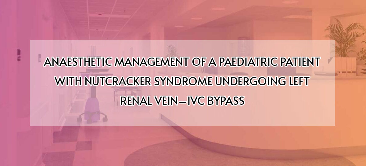 ANAESTHETIC MANAGEMENT OF A PAEDIATRIC PATIENT WITH NUTCRACKER SYNDROME UNDERGOING LEFT RENAL VEIN–IVC BYPASS