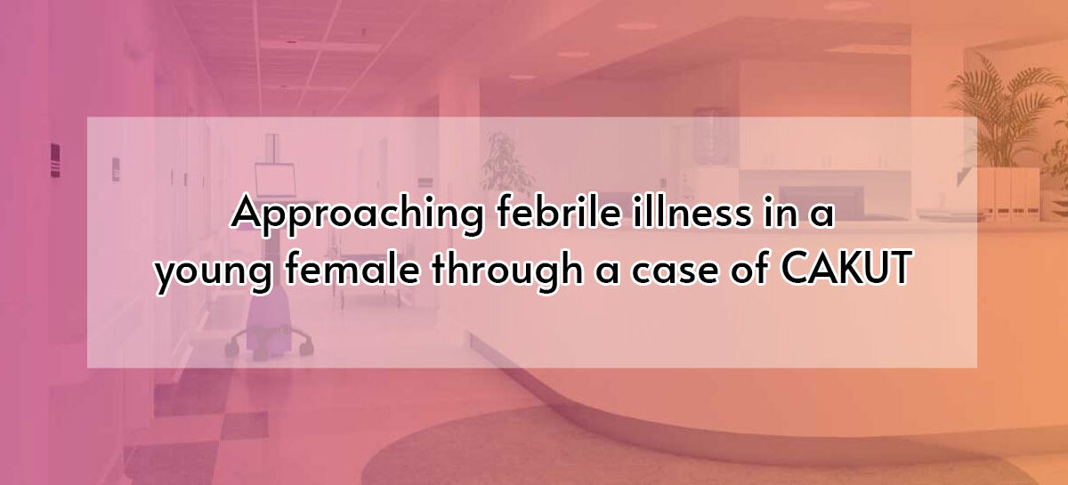 Approaching febrile illness in a young female through a case of CAKUT